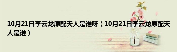 10月21日李云龙原配夫人是谁呀（10月21日李云龙原配夫人是谁）