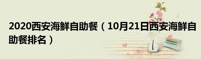 2020西安海鲜自助餐（10月21日西安海鲜自助餐排名）