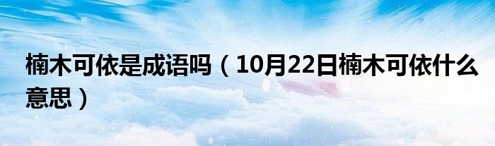 楠木可依是成语吗（10月22日楠木可依什么意思）