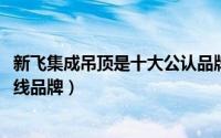 新飞集成吊顶是十大公认品牌（10月08日新飞集成吊顶是几线品牌）