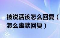 被说活该怎么回复（10月22日别人说你活该怎么幽默回复）