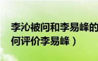 李沁被问和李易峰的关系（10月08日李沁如何评价李易峰）