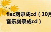 flac刻录成cd（10月22日怎么将下好的flac音乐刻录成cd）