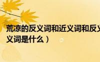 荒凉的反义词和近义词和反义词是什么（10月22日荒凉的反义词是什么）