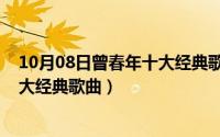 10月08日曾春年十大经典歌曲有哪些（10月08日曾春年十大经典歌曲）