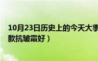 10月23日历史上的今天大事件（10月23日五十岁的男士哪款抗皱霜好）