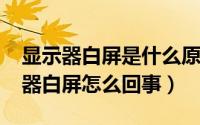 显示器白屏是什么原因（10月08日电脑显示器白屏怎么回事）