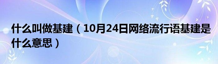 什么叫做基建（10月24日网络流行语基建是什么意思）