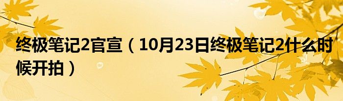 终极笔记2官宣（10月23日终极笔记2什么时候开拍）