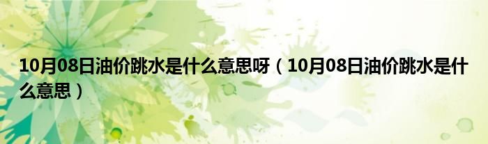 10月08日油价跳水是什么意思呀（10月08日油价跳水是什么意思）