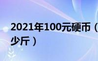 2021年100元硬币（10月23日100元硬币多少斤）