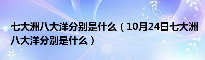 七大洲八大洋分别是什么（10月24日七大洲八大洋分别是什么）