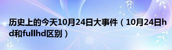 历史上的今天10月24日大事件（10月24日hd和fullhd区别）