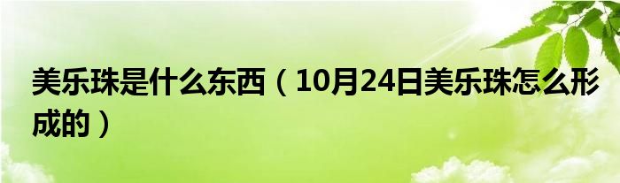 美乐珠是什么东西（10月24日美乐珠怎么形成的）