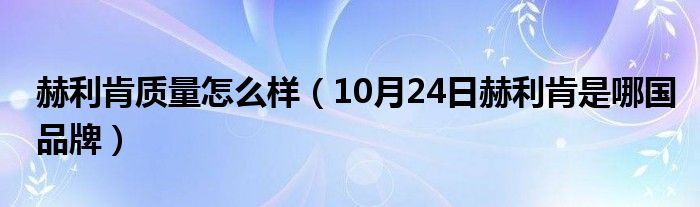 赫利肯质量怎么样（10月24日赫利肯是哪国品牌）