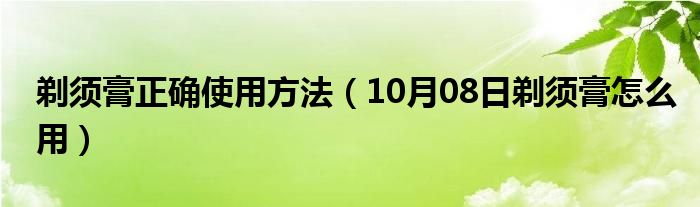 剃须膏正确使用方法（10月08日剃须膏怎么用）