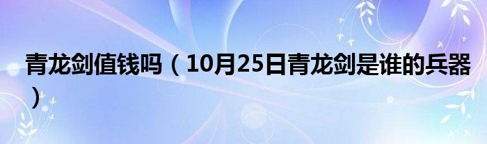 青龙剑值钱吗（10月25日青龙剑是谁的兵器）