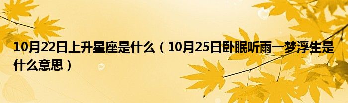 10月22日上升星座是什么（10月25日卧眠听雨一梦浮生是什么意思）