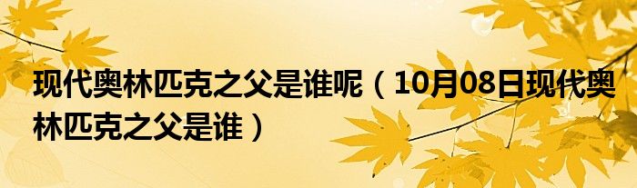 现代奥林匹克之父是谁呢（10月08日现代奥林匹克之父是谁）