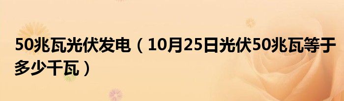 50兆瓦光伏发电（10月25日光伏50兆瓦等于多少千瓦）