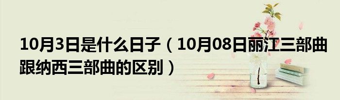 10月3日是什么日子（10月08日丽江三部曲跟纳西三部曲的区别）