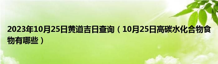 2023年10月25日黄道吉日查询（10月25日高碳水化合物食物有哪些）