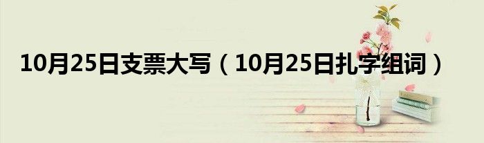 10月25日支票大写（10月25日扎字组词）