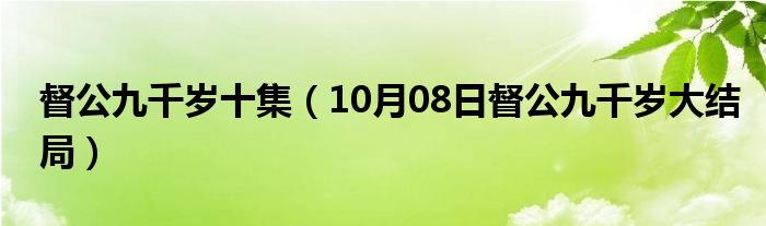 督公九千岁十集（10月08日督公九千岁大结局）