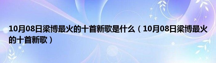 10月08日梁博最火的十首新歌是什么（10月08日梁博最火的十首新歌）