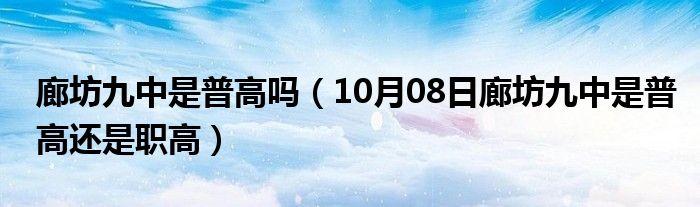 廊坊九中是普高吗（10月08日廊坊九中是普高还是职高）