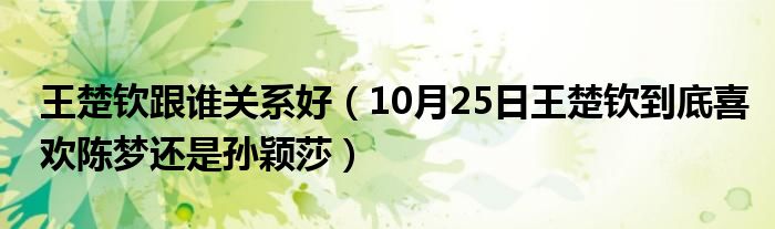 王楚钦跟谁关系好（10月25日王楚钦到底喜欢陈梦还是孙颖莎）