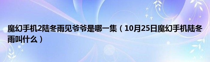 魔幻手机2陆冬雨见爷爷是哪一集（10月25日魔幻手机陆冬雨叫什么）