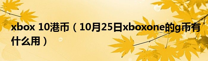 xbox 10港币（10月25日xboxone的g币有什么用）