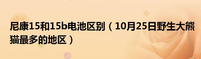 尼康15和15b电池区别（10月25日野生大熊猫最多的地区）