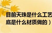 目前天珠是什么工艺做的（10月25日天珠到底是什么材质做的）