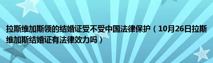 拉斯维加斯领的结婚证受不受中国法律保护（10月26日拉斯维加斯结婚证有法律效力吗）