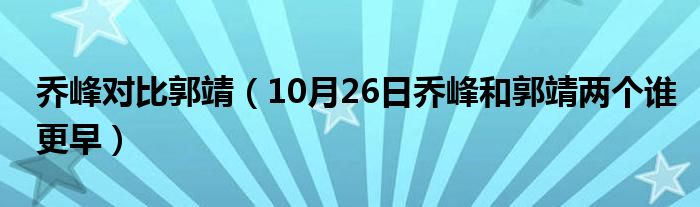 乔峰对比郭靖（10月26日乔峰和郭靖两个谁更早）