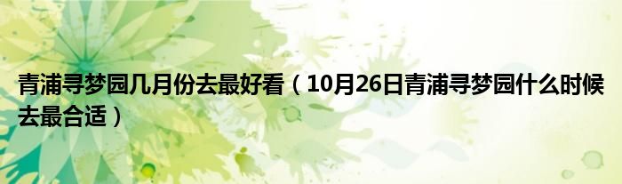 青浦寻梦园几月份去最好看（10月26日青浦寻梦园什么时候去最合适）