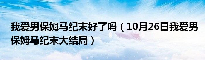 我爱男保姆马纪末好了吗（10月26日我爱男保姆马纪末大结局）