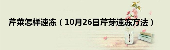 芹菜怎样速冻（10月26日芹芽速冻方法）