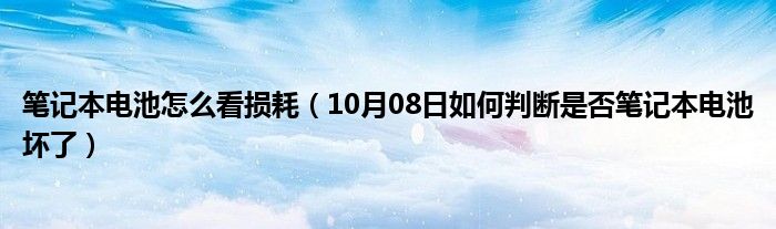 笔记本电池怎么看损耗（10月08日如何判断是否笔记本电池坏了）