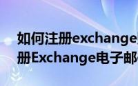 如何注册exchange账户（10月08日如何注册Exchange电子邮件帐户）