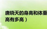 唐晓天的身高和体重（10月25日唐晓天的身高有多高）