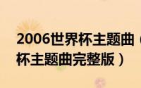 2006世界杯主题曲（10月25日2006年世界杯主题曲完整版）