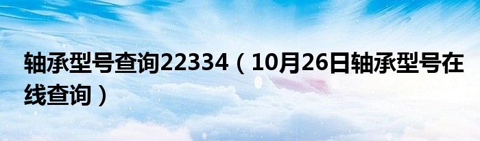 轴承型号查询22334（10月26日轴承型号在线查询）