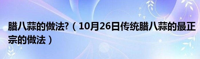 腊八蒜的做法?（10月26日传统腊八蒜的最正宗的做法）