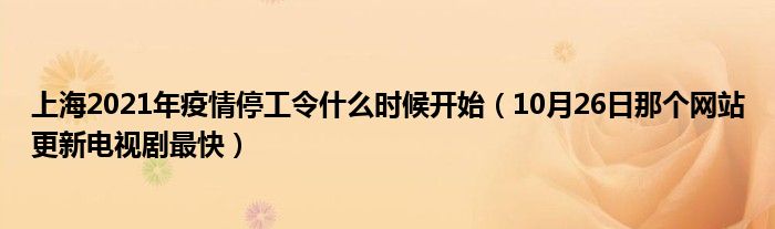 上海2021年疫情停工令什么时候开始（10月26日那个网站更新电视剧最快）