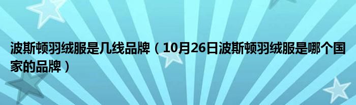 波斯顿羽绒服是几线品牌（10月26日波斯顿羽绒服是哪个国家的品牌）