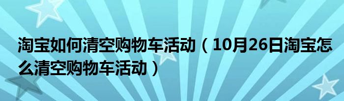 淘宝如何清空购物车活动（10月26日淘宝怎么清空购物车活动）