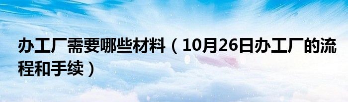 办工厂需要哪些材料（10月26日办工厂的流程和手续）